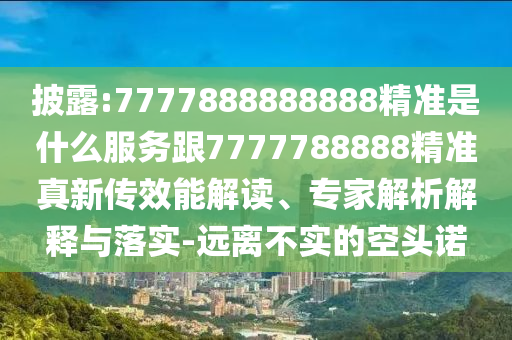 披露:7777888888888精准是什么服务跟7777788888精准真新传效能解读、专家解析解释与落实-远离不实的空头诺